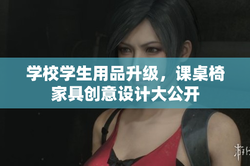 学校学生用品升级，课桌椅家具创意设计大公开
