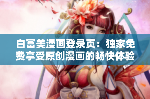 白富美漫画登录页：独家免费享受原创漫画的畅快体验