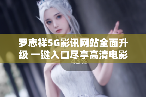 罗志祥5G影讯网站全面升级 一键入口尽享高清电影畅快体验