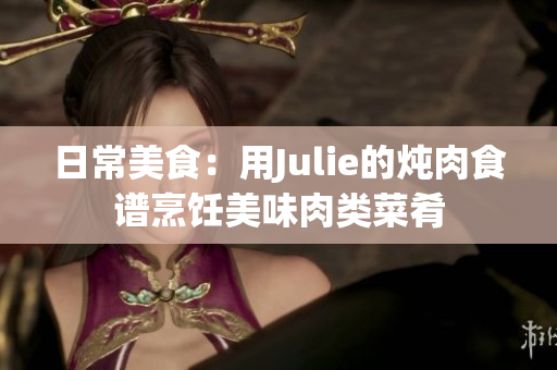 日常美食：用Julie的炖肉食谱烹饪美味肉类菜肴