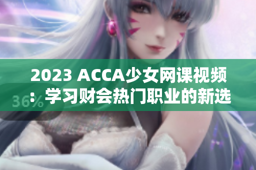 2023 ACCA少女网课视频：学习财会热门职业的新选择