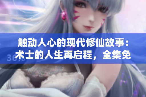 触动人心的现代修仙故事：术士的人生再启程，全集免费在线观看