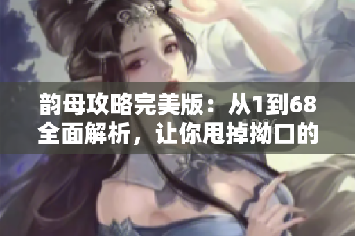 韵母攻略完美版：从1到68全面解析，让你甩掉拗口的发音烦恼！