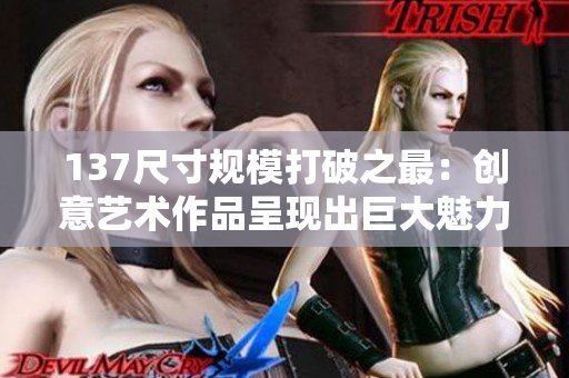 137尺寸规模打破之最：创意艺术作品呈现出巨大魅力