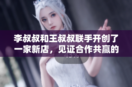李叔叔和王叔叔联手开创了一家新店，见证合作共赢的故事
