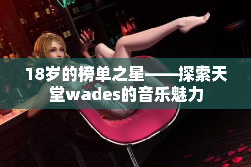18岁的榜单之星——探索天堂wades的音乐魅力