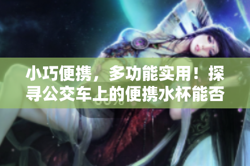 小巧便携，多功能实用！探寻公交车上的便携水杯能否满足你的一切需求