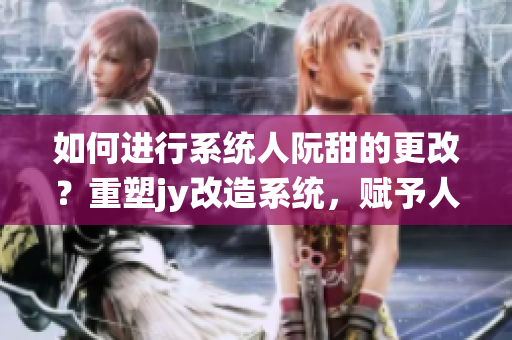 如何进行系统人阮甜的更改？重塑jy改造系统，赋予人阮甜崭新面貌