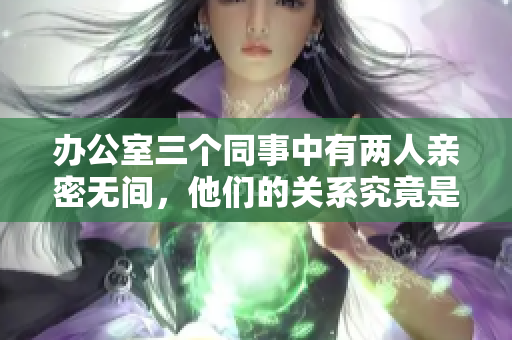 办公室三个同事中有两人亲密无间，他们的关系究竟是怎样呢？
