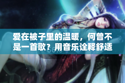 爱在被子里的温暖，何曾不是一首歌？用音乐诠释舒适与恬静
