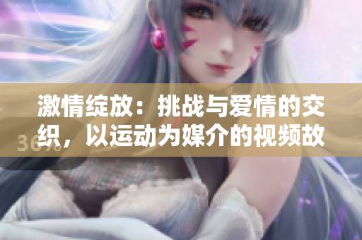 激情绽放：挑战与爱情的交织，以运动为媒介的视频故事