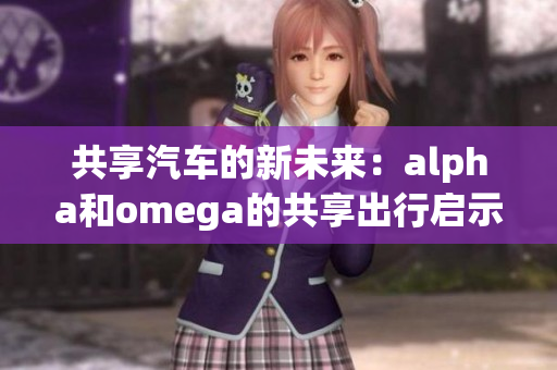 共享汽车的新未来：alpha和omega的共享出行启示