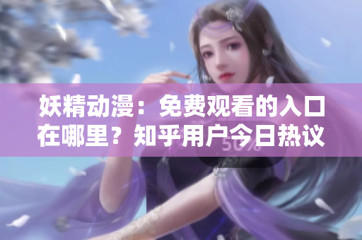 妖精动漫：免费观看的入口在哪里？知乎用户今日热议！