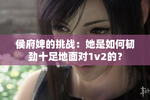 侯府婢的挑战：她是如何韧劲十足地面对1v2的？