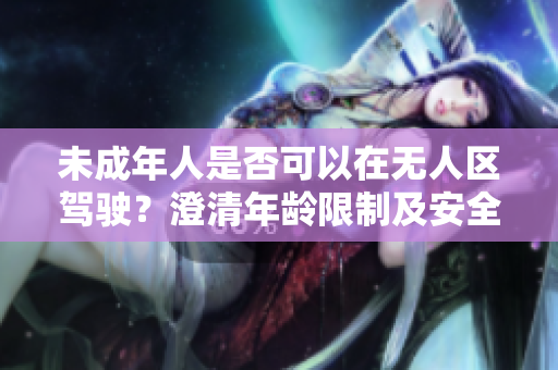 未成年人是否可以在无人区驾驶？澄清年龄限制及安全问题