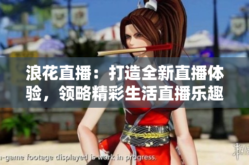 浪花直播：打造全新直播体验，领略精彩生活直播乐趣