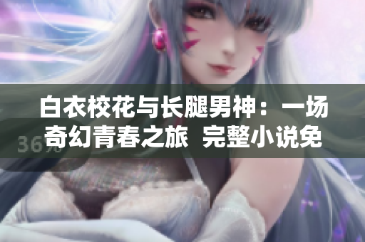 白衣校花与长腿男神：一场奇幻青春之旅  完整小说免费阅读