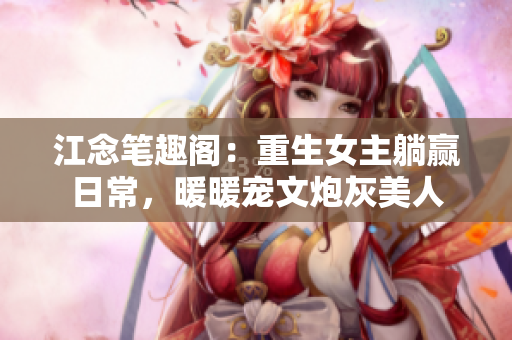 江念笔趣阁：重生女主躺赢日常，暖暖宠文炮灰美人
