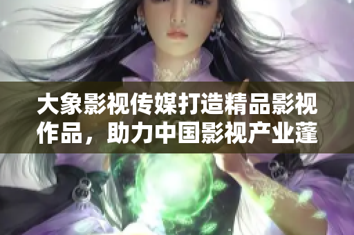大象影视传媒打造精品影视作品，助力中国影视产业蓬勃发展
