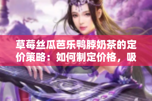 草莓丝瓜芭乐鸭脖奶茶的定价策略：如何制定价格，吸引更多消费者？