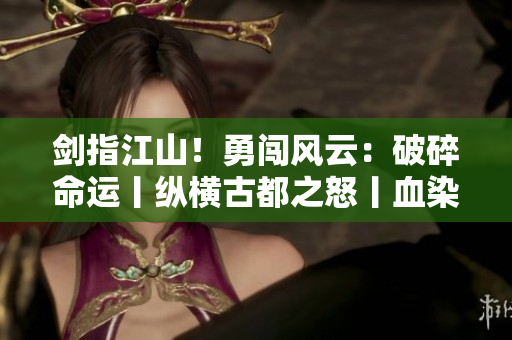 剑指江山！勇闯风云：破碎命运丨纵横古都之怒丨血染乱世