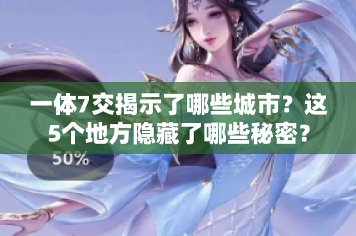 一体7交揭示了哪些城市？这5个地方隐藏了哪些秘密？