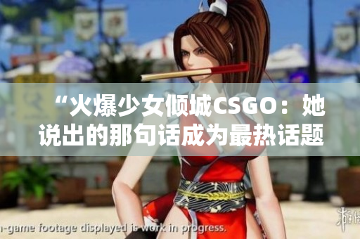 “火爆少女倾城CSGO：她说出的那句话成为最热话题”