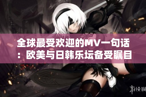 全球最受欢迎的MV一句话：欧美与日韩乐坛备受瞩目的精选视听作品！