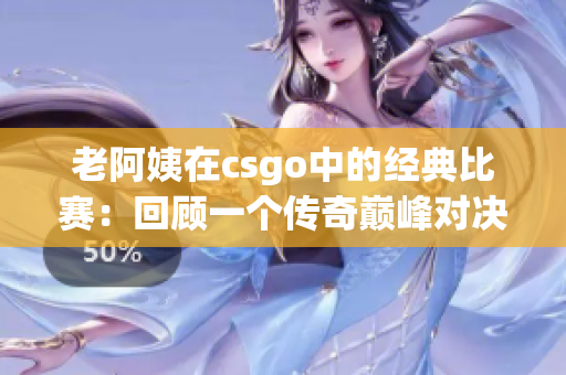 老阿姨在csgo中的经典比赛：回顾一个传奇巅峰对决