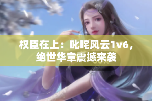 权臣在上：叱咤风云1v6，绝世华章震撼来袭