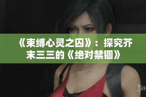 《束缚心灵之囚》：探究芥末三三的《绝对禁锢》