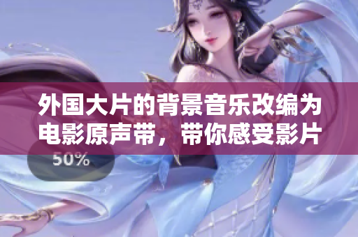 外国大片的背景音乐改编为电影原声带，带你感受影片新气象