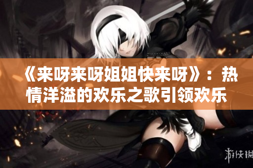 《来呀来呀姐姐快来呀》：热情洋溢的欢乐之歌引领欢乐行列