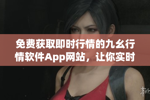 免费获取即时行情的九幺行情软件App网站，让你实时掌握投资动态