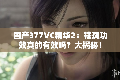 国产377VC精华2：祛斑功效真的有效吗？大揭秘！