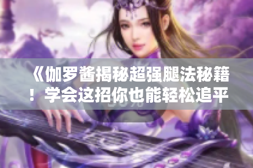 《伽罗酱揭秘超强腿法秘籍！学会这招你也能轻松追平她的神技！》