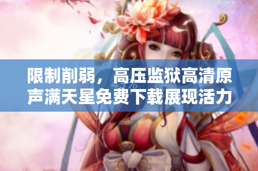 限制削弱，高压监狱高清原声满天星免费下载展现活力