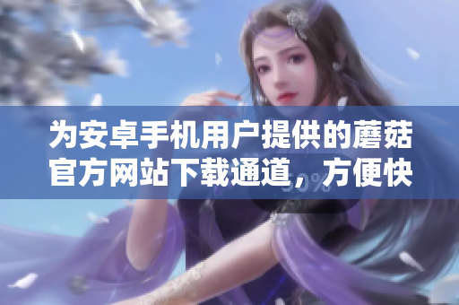 为安卓手机用户提供的蘑菇官方网站下载通道，方便快捷获取
