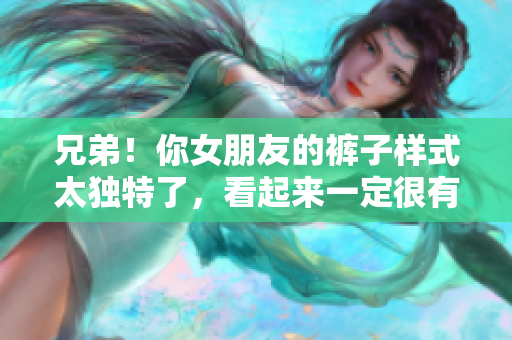 兄弟！你女朋友的裤子样式太独特了，看起来一定很有品味！