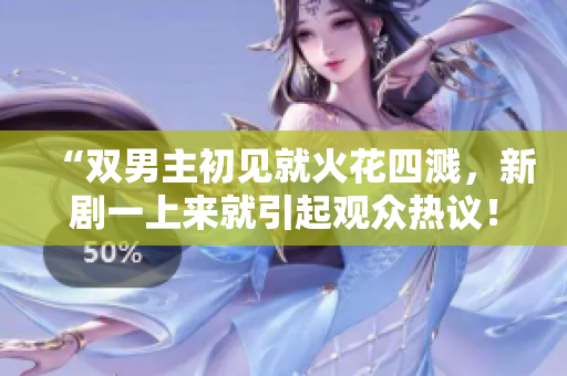 “双男主初见就火花四溅，新剧一上来就引起观众热议！”