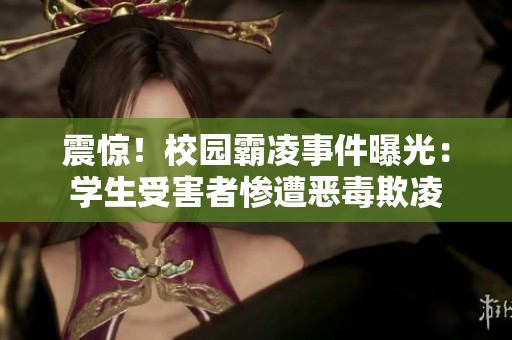 震惊！校园霸凌事件曝光：学生受害者惨遭恶毒欺凌