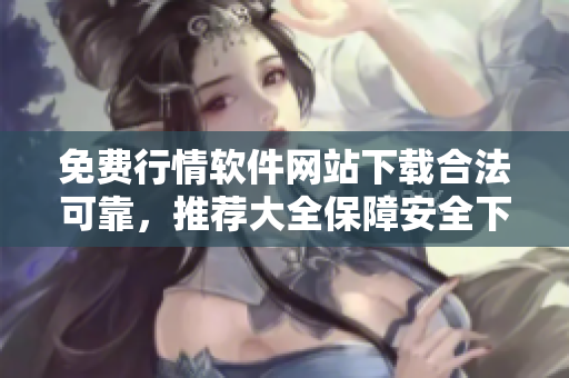免费行情软件网站下载合法可靠，推荐大全保障安全下载