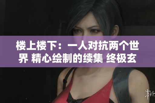 楼上楼下：一人对抗两个世界 精心绘制的续集 终极玄幻小说 