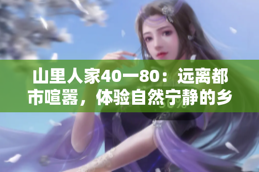 山里人家40一80：远离都市喧嚣，体验自然宁静的乡村生活
