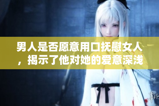 男人是否愿意用口抚慰女人，揭示了他对她的爱意深浅