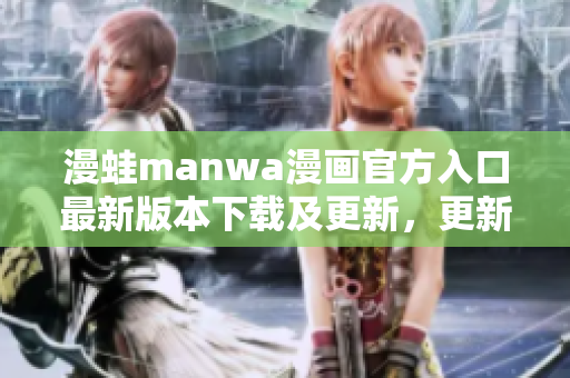 漫蛙manwa漫画官方入口最新版本下载及更新，更新说明。