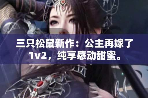 三只松鼠新作：公主再嫁了1v2，纯享感动甜蜜。