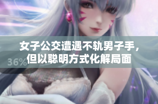 女子公交遭遇不轨男子手，但以聪明方式化解局面