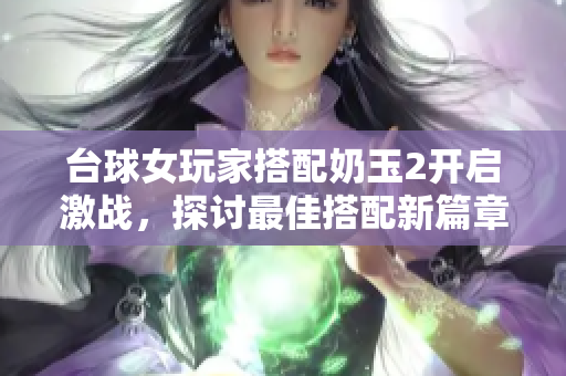 台球女玩家搭配奶玉2开启激战，探讨最佳搭配新篇章
