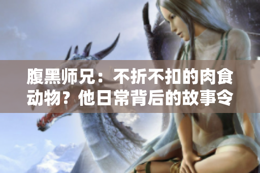 腹黑师兄：不折不扣的肉食动物？他日常背后的故事令人关注